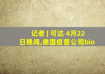 记者 | 可达 4月22日晚间,德国疫苗公司bio